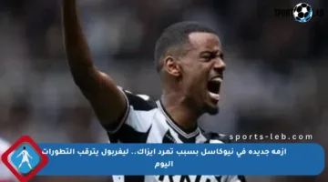 أزمة جديدة في نيوكاسل بسبب تمرد إيزاك.. ليفربول يترقب التطورات اليوم